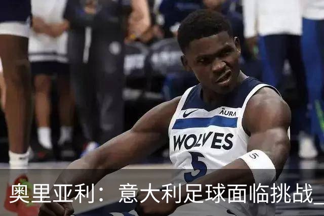 奥里亚利：意大利足球面临挑战 尤文极端球迷的行为令人失望
