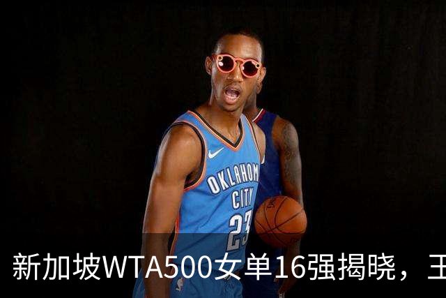 新加坡WTA500女单16强揭晓，王欣瑜强势逆袭维基奇晋级