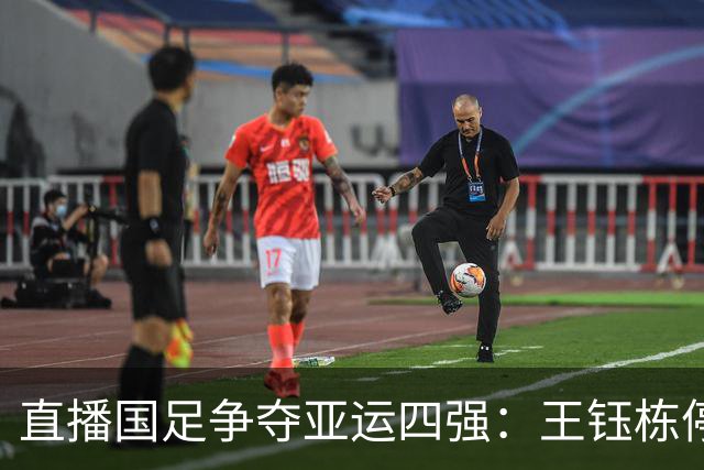 直播国足争夺亚运四强：王钰栋停赛，安东尼奥寻求新战术
